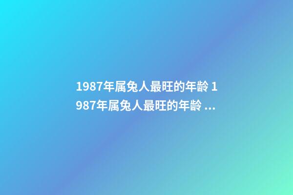 1987年属兔人最旺的年龄 1987年属兔人最旺的年龄 属兔的劫难是多少岁数-第1张-观点-玄机派